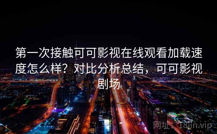 第一次接触可可影视在线观看加载速度怎么样？对比分析总结，可可影视剧场