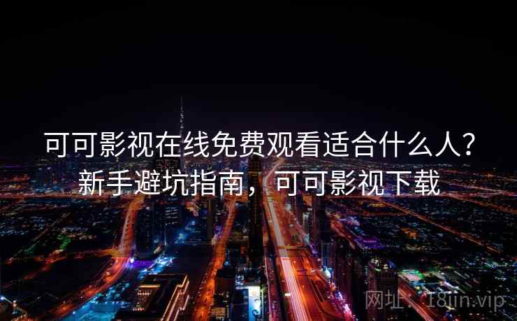 可可影视在线免费观看适合什么人？新手避坑指南，可可影视下载