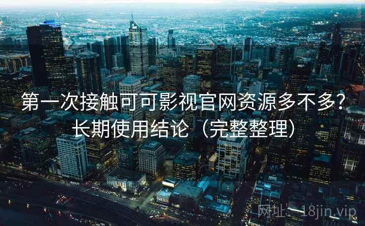 第一次接触可可影视官网资源多不多？长期使用结论（完整整理）