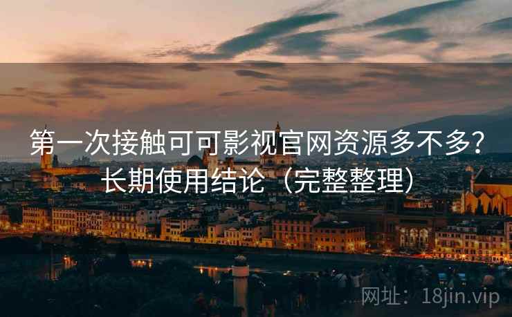 第一次接触可可影视官网资源多不多？长期使用结论（完整整理）