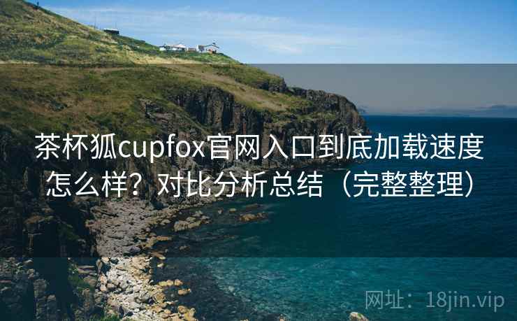 茶杯狐cupfox官网入口到底加载速度怎么样？对比分析总结（完整整理）