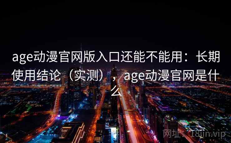 age动漫官网版入口还能不能用：长期使用结论（实测），age动漫官网是什么