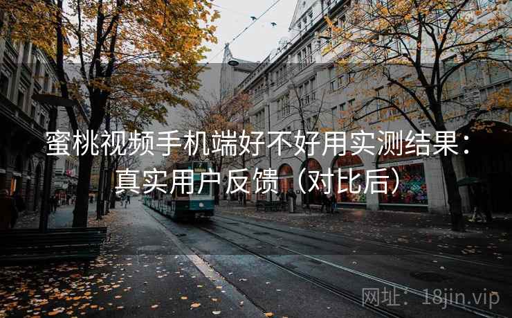 蜜桃视频手机端好不好用实测结果：真实用户反馈（对比后）