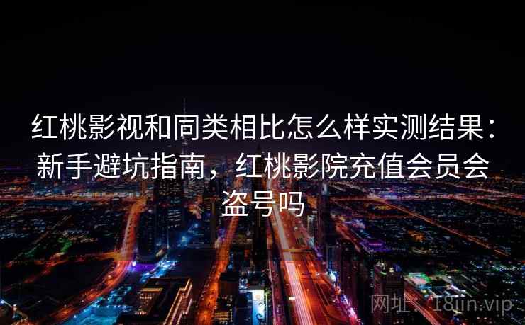 红桃影视和同类相比怎么样实测结果：新手避坑指南，红桃影院充值会员会盗号吗