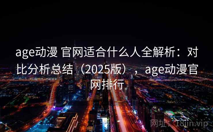 age动漫 官网适合什么人全解析：对比分析总结（2025版），age动漫官网排行