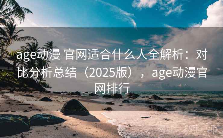 age动漫 官网适合什么人全解析：对比分析总结（2025版），age动漫官网排行