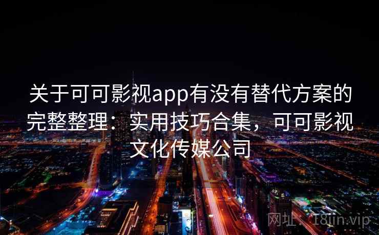 关于可可影视app有没有替代方案的完整整理:实用技巧合集,可可影视文化传媒公司 关于可可影视app有没有替代方案的完整整理:实用技巧合集,可可影视文化传媒公司
