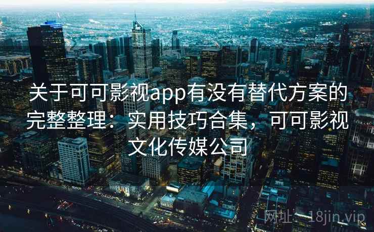 关于可可影视app有没有替代方案的完整整理:实用技巧合集,可可影视文化传媒公司 关于可可影视app有没有替代方案的完整整理:实用技巧合集,可可影视文化传媒公司