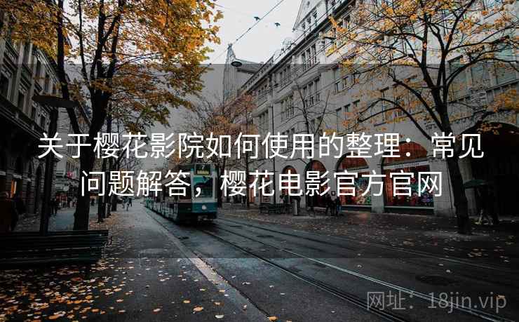 关于樱花影院如何使用的整理：常见问题解答，樱花电影官方官网