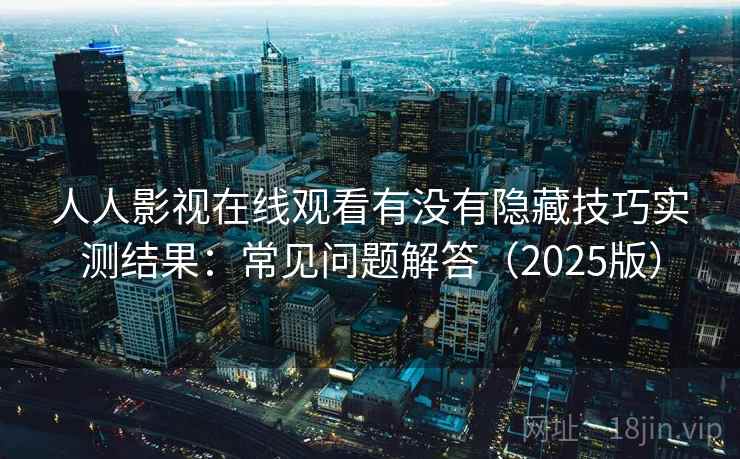 人人影视在线观看有没有隐藏技巧实测结果：常见问题解答（2025版）