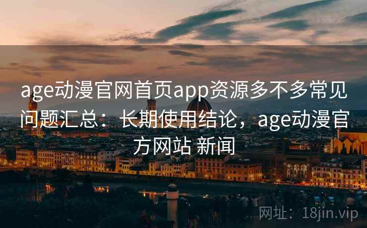 age动漫官网首页app资源多不多常见问题汇总：长期使用结论，age动漫官方网站 新闻