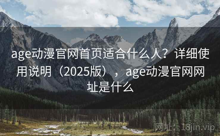 age动漫官网首页适合什么人？详细使用说明（2025版），age动漫官网网址是什么