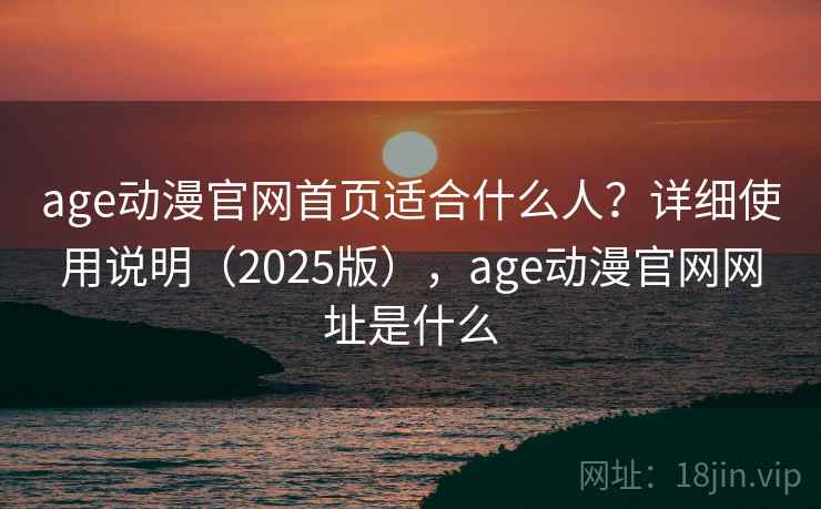 age动漫官网首页适合什么人？详细使用说明（2025版），age动漫官网网址是什么