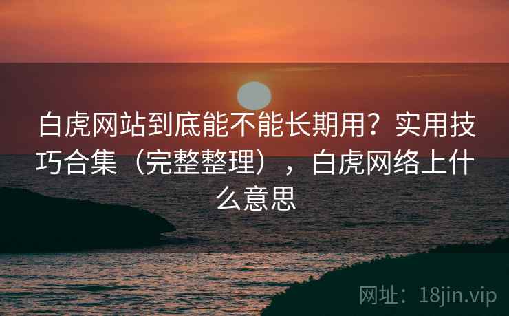 白虎网站到底能不能长期用？实用技巧合集（完整整理），白虎网络上什么意思