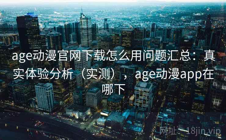 age动漫官网下载怎么用问题汇总:真实体验分析(实测),age动漫app在哪下 age动漫官网下载怎么用问题汇总:真实体验分析(实测),age动漫app在哪下