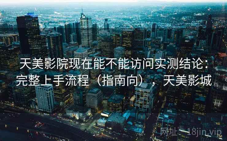 天美影院现在能不能访问实测结论：完整上手流程（指南向），天美影城