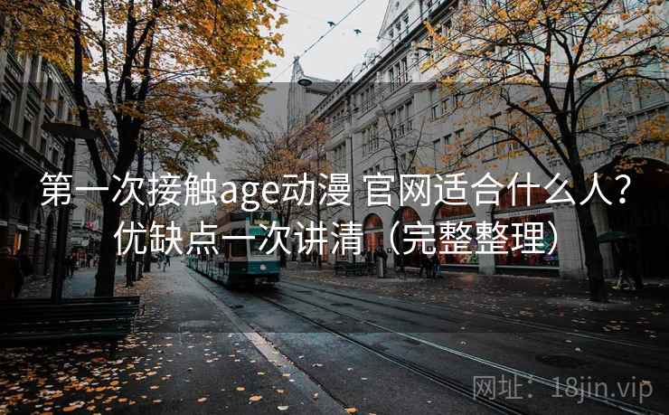 第一次接触age动漫 官网适合什么人？优缺点一次讲清（完整整理）