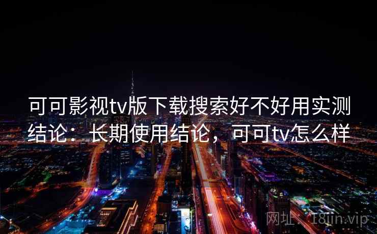 可可影视tv版下载搜索好不好用实测结论：长期使用结论，可可tv怎么样