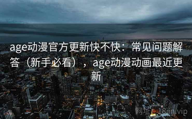age动漫官方更新快不快:常见问题解答(新手必看),age动漫动画最近更新 age动漫官方更新快不快:常见问题解答(新手必看),age动漫动画最近更新