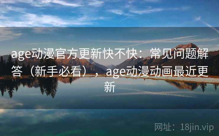 age动漫官方更新快不快:常见问题解答(新手必看),age动漫动画最近更新 age动漫官方更新快不快:常见问题解答(新手必看),age动漫动画最近更新