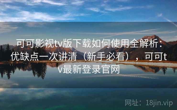可可影视tv版下载如何使用全解析：优缺点一次讲清（新手必看），可可tv最新登录官网
