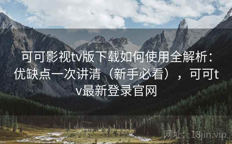 可可影视tv版下载如何使用全解析：优缺点一次讲清（新手必看），可可tv最新登录官网