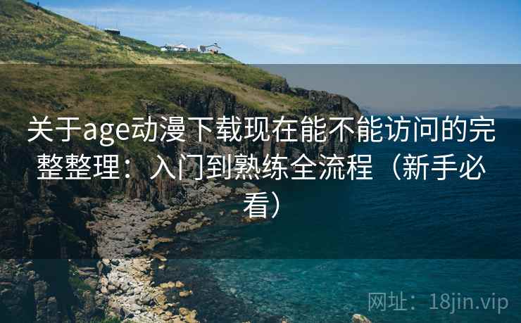 关于age动漫下载现在能不能访问的完整整理：入门到熟练全流程（新手必看）
