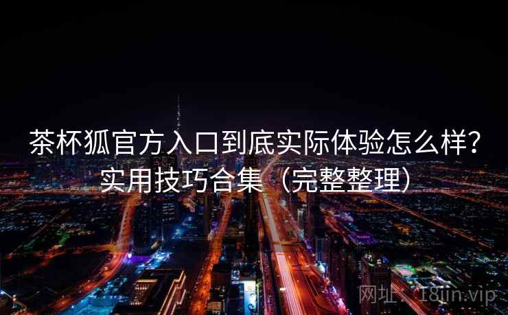茶杯狐官方入口到底实际体验怎么样？实用技巧合集（完整整理）