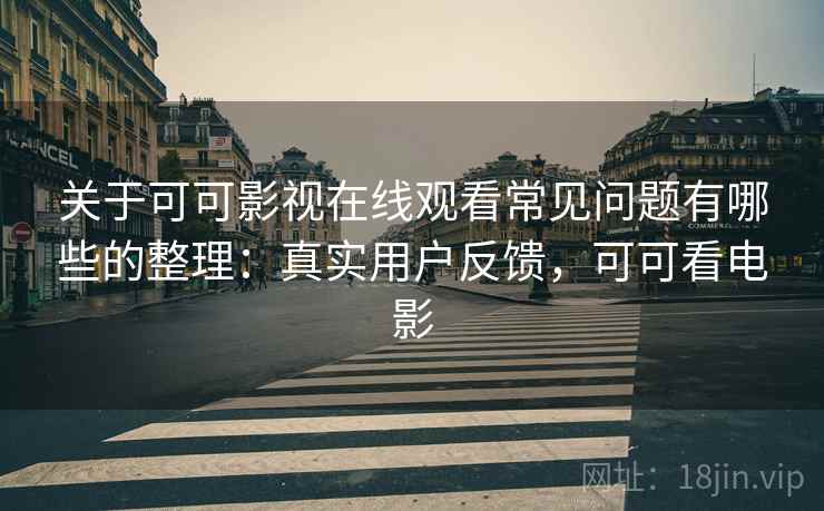 关于可可影视在线观看常见问题有哪些的整理：真实用户反馈，可可看电影