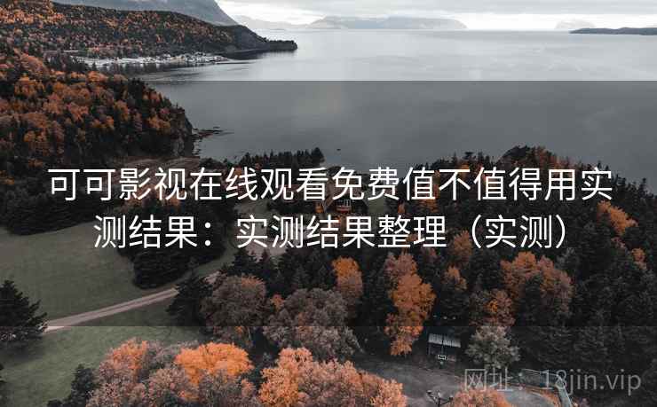 可可影视在线观看免费值不值得用实测结果:实测结果整理(实测) 可可影视在线观看免费值不值得用实测结果:实测结果整理(实测)