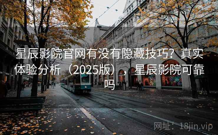 星辰影院官网有没有隐藏技巧？真实体验分析（2025版），星辰影院可靠吗