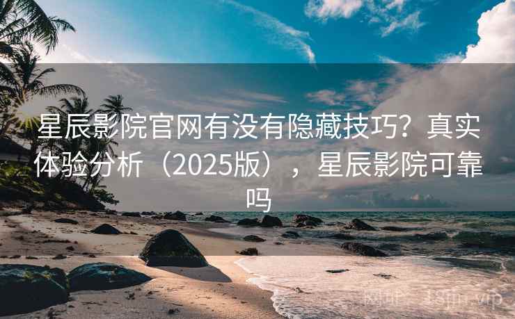 星辰影院官网有没有隐藏技巧？真实体验分析（2025版），星辰影院可靠吗