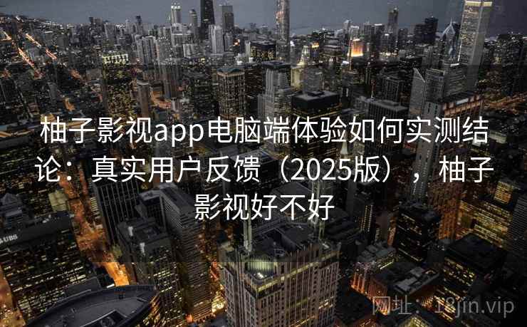 柚子影视app电脑端体验如何实测结论：真实用户反馈（2025版），柚子影视好不好