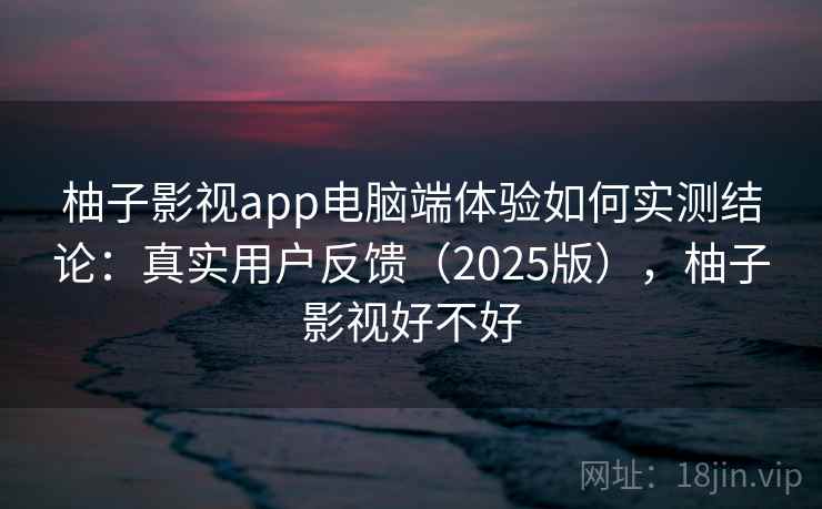 柚子影视app电脑端体验如何实测结论：真实用户反馈（2025版），柚子影视好不好