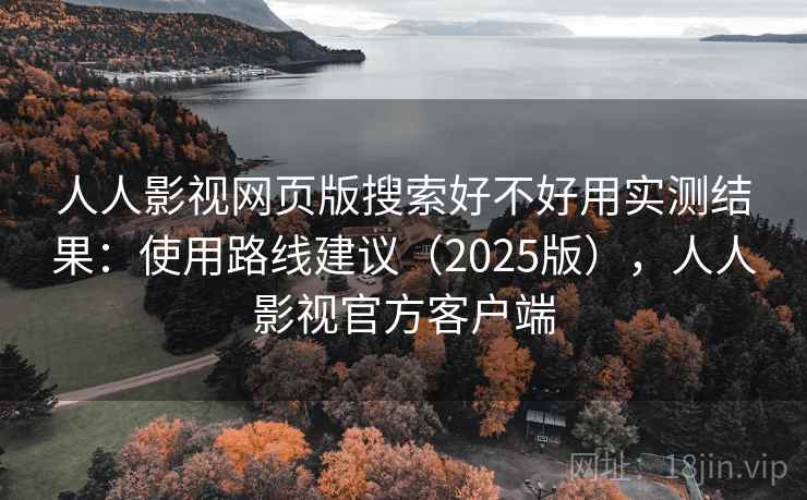 人人影视网页版搜索好不好用实测结果：使用路线建议（2025版），人人影视官方客户端