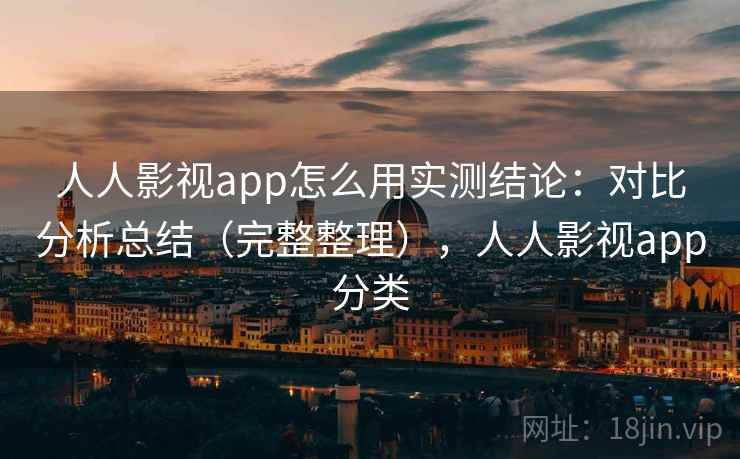 人人影视app怎么用实测结论：对比分析总结（完整整理），人人影视app分类
