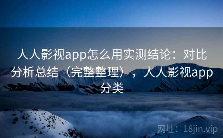 人人影视app怎么用实测结论：对比分析总结（完整整理），人人影视app分类