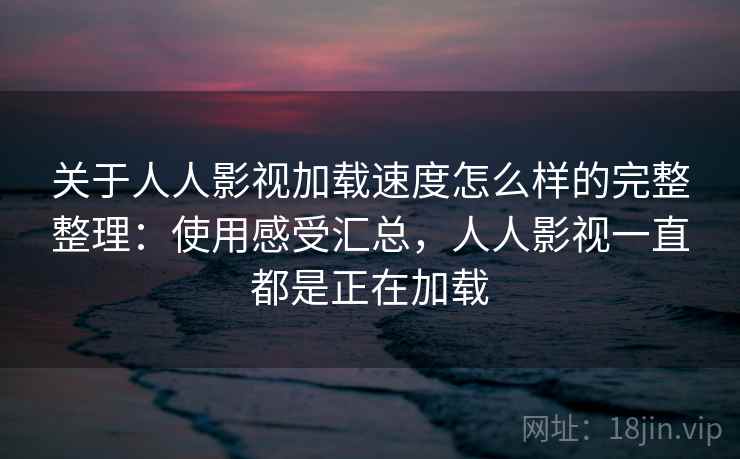 关于人人影视加载速度怎么样的完整整理：使用感受汇总，人人影视一直都是正在加载