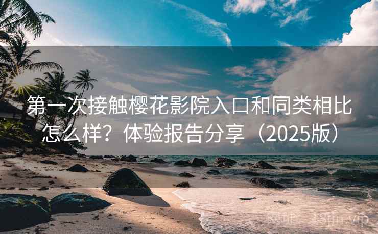 第一次接触樱花影院入口和同类相比怎么样？体验报告分享（2025版）
