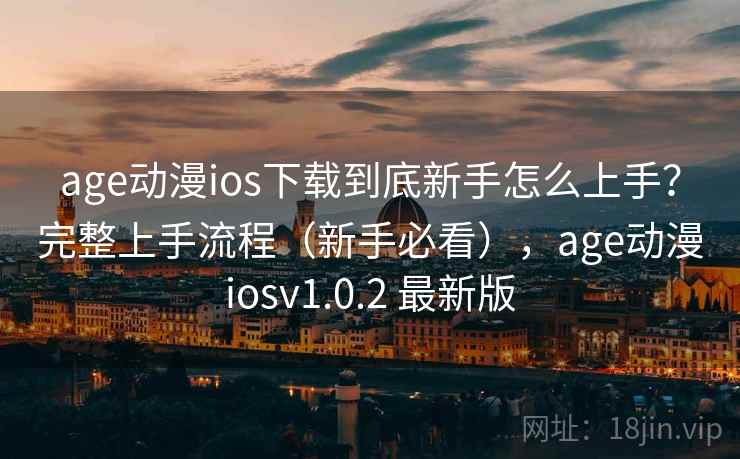 age动漫ios下载到底新手怎么上手?完整上手流程(新手必看),age动漫iosv1.0.2 最新版 age动漫ios下载到底新手怎么上手?完整上手流程(新手必看),age动漫iosv1.0.2 最新版