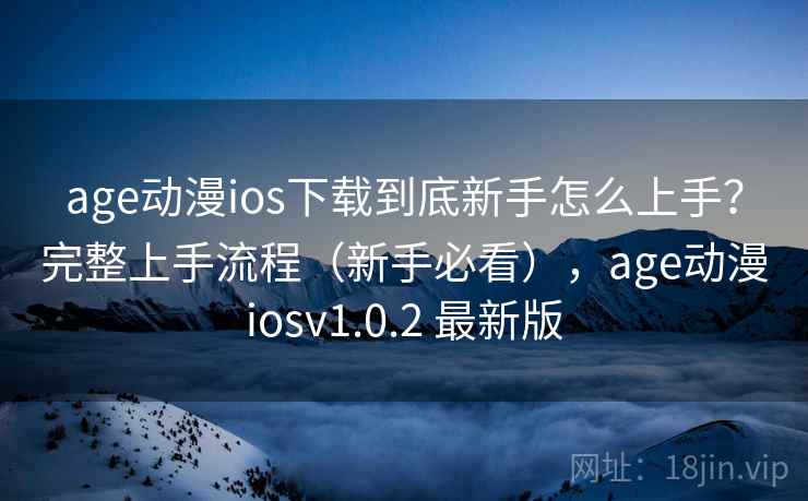 age动漫ios下载到底新手怎么上手?完整上手流程(新手必看),age动漫iosv1.0.2 最新版 age动漫ios下载到底新手怎么上手?完整上手流程(新手必看),age动漫iosv1.0.2 最新版