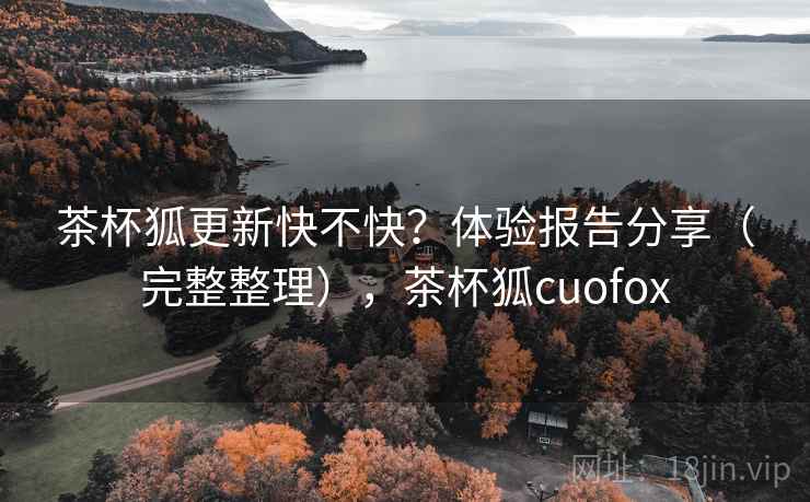 茶杯狐更新快不快?体验报告分享(完整整理),茶杯狐cuofox 茶杯狐更新快不快?体验报告分享(完整整理),茶杯狐cuofox