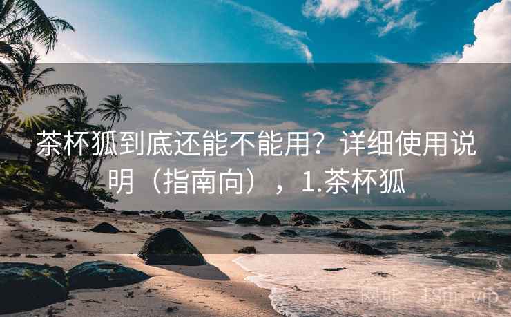 茶杯狐到底还能不能用?详细使用说明(指南向),1.茶杯狐 茶杯狐到底还能不能用?详细使用说明(指南向),1.茶杯狐