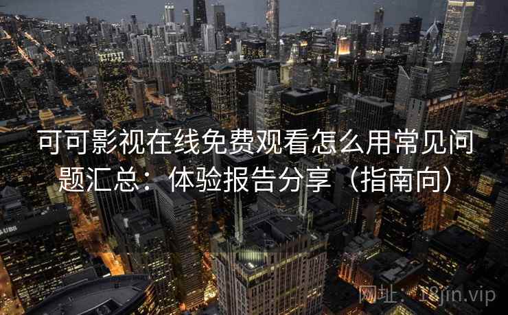 可可影视在线免费观看怎么用常见问题汇总:体验报告分享(指南向) 可可影视在线免费观看怎么用常见问题汇总:体验报告分享(指南向)