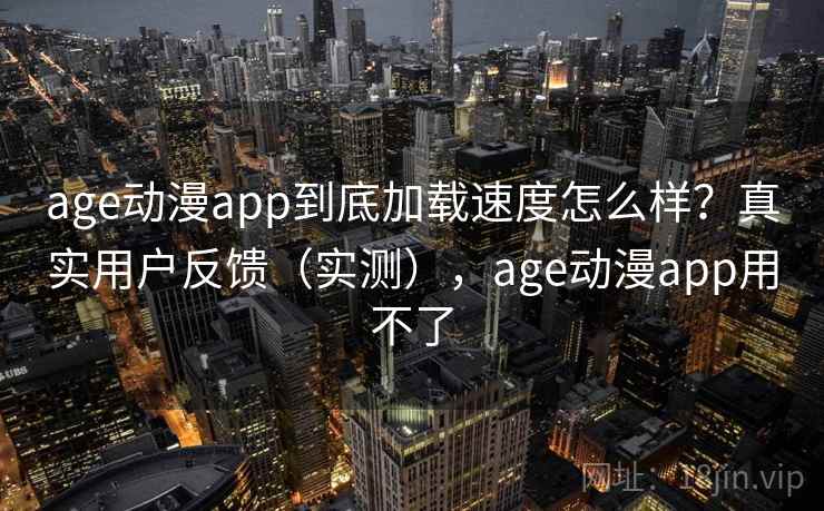 age动漫app到底加载速度怎么样?真实用户反馈(实测),age动漫app用不了 age动漫app到底加载速度怎么样?真实用户反馈(实测),age动漫app用不了