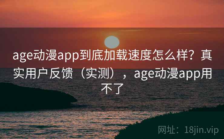 age动漫app到底加载速度怎么样?真实用户反馈(实测),age动漫app用不了 age动漫app到底加载速度怎么样?真实用户反馈(实测),age动漫app用不了
