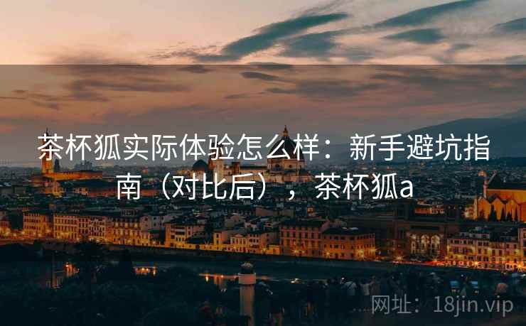 茶杯狐实际体验怎么样:新手避坑指南(对比后),茶杯狐a 茶杯狐实际体验怎么样:新手避坑指南(对比后),茶杯狐a