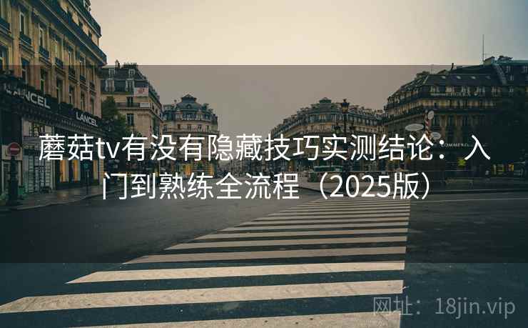 蘑菇tv有没有隐藏技巧实测结论:入门到熟练全流程(2025版) 蘑菇tv有没有隐藏技巧实测结论:入门到熟练全流程(2025版)