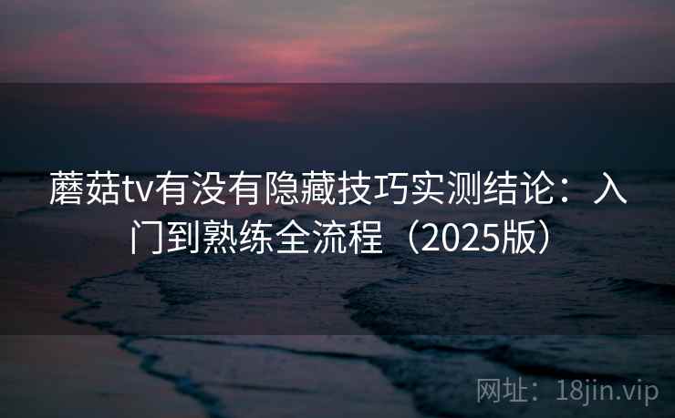 蘑菇tv有没有隐藏技巧实测结论:入门到熟练全流程(2025版) 蘑菇tv有没有隐藏技巧实测结论:入门到熟练全流程(2025版)