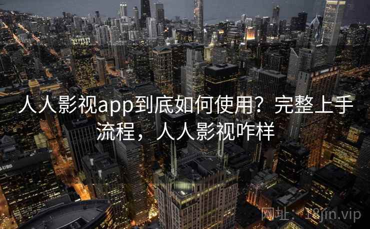 人人影视app到底如何使用?完整上手流程,人人影视咋样 人人影视app到底如何使用?完整上手流程,人人影视咋样